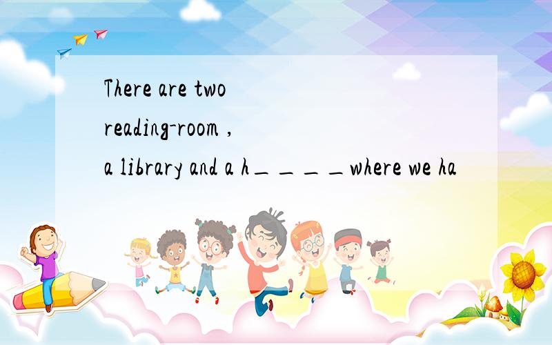 There are two reading-room ,a library and a h____where we ha