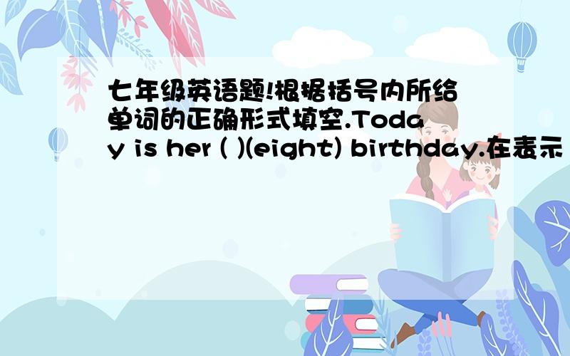 七年级英语题!根据括号内所给单词的正确形式填空.Today is her ( )(eight) birthday.在表示