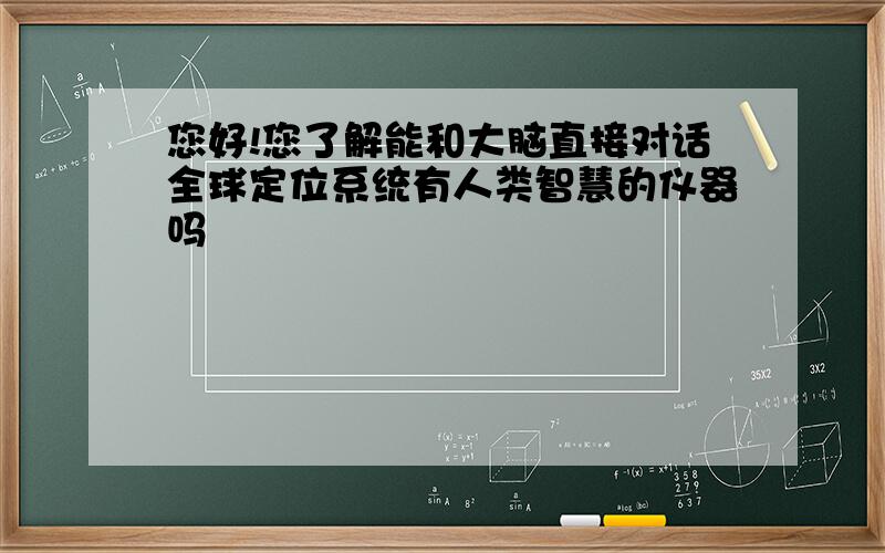 您好!您了解能和大脑直接对话全球定位系统有人类智慧的仪器吗