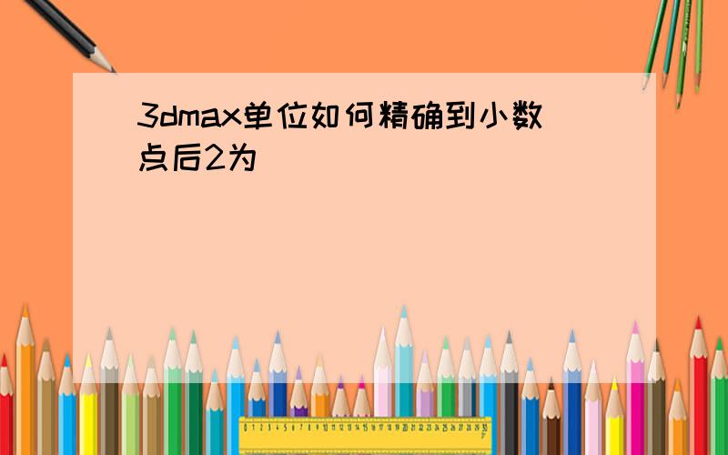 3dmax单位如何精确到小数点后2为