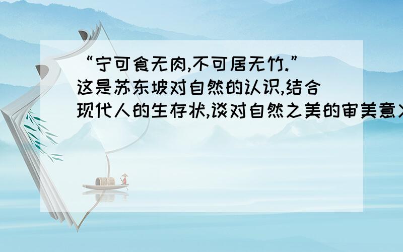 “宁可食无肉,不可居无竹.”这是苏东坡对自然的认识,结合现代人的生存状,谈对自然之美的审美意义?