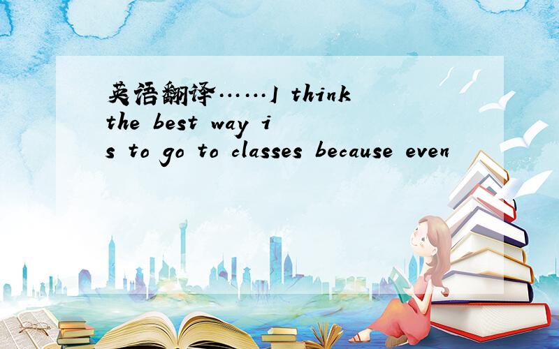 英语翻译……I think the best way is to go to classes because even