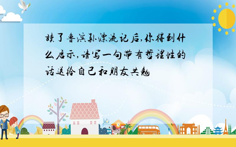 读了鲁滨孙漂流记后,你得到什么启示,请写一句带有哲理性的话送给自己和朋友共勉