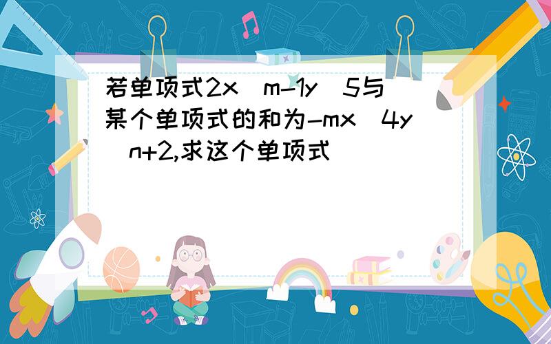 若单项式2x^m-1y^5与某个单项式的和为-mx^4y^n+2,求这个单项式