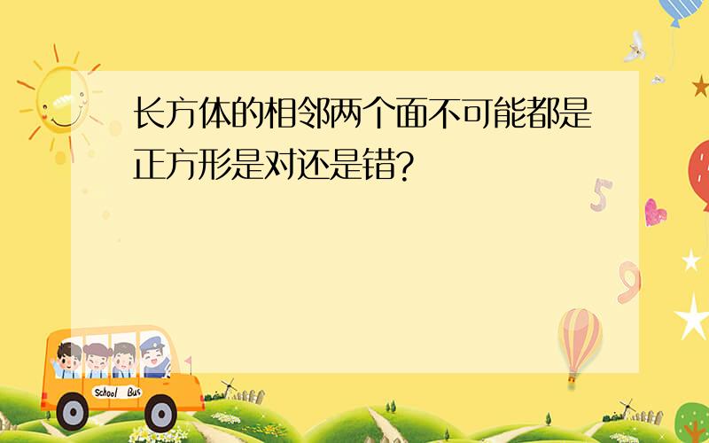 长方体的相邻两个面不可能都是正方形是对还是错?