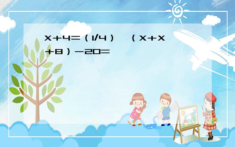 X＋4＝（1/4）＊（X＋X＋8）－20=