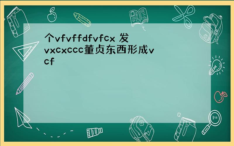 个vfvffdfvfcx 发vxcxccc董贞东西形成vcf