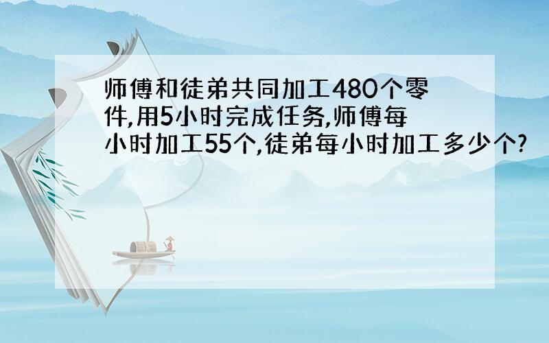 师傅和徒弟共同加工480个零件,用5小时完成任务,师傅每小时加工55个,徒弟每小时加工多少个?