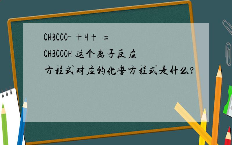 CH3COO- +H+ = CH3COOH 这个离子反应方程式对应的化学方程式是什么?