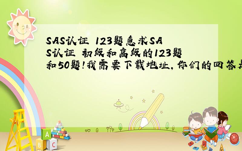 SAS认证 123题急求SAS认证 初级和高级的123题和50题!我需要下载地址，你们的回答是什么？我看不懂