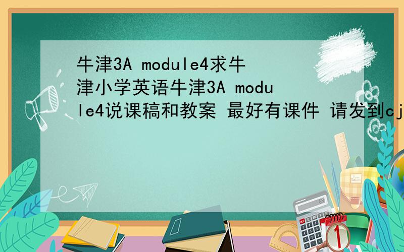 牛津3A module4求牛津小学英语牛津3A module4说课稿和教案 最好有课件 请发到cjhlyy@126.co