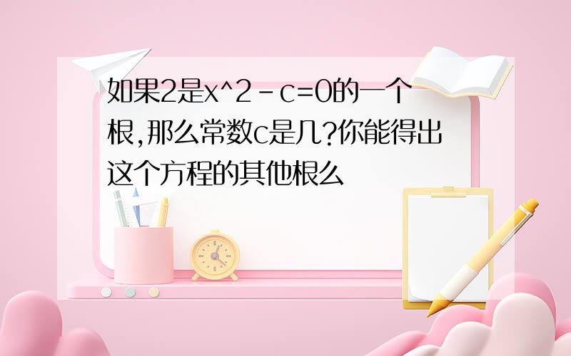 如果2是x^2-c=0的一个根,那么常数c是几?你能得出这个方程的其他根么