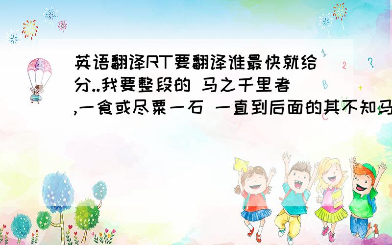 英语翻译RT要翻译谁最快就给分..我要整段的 马之千里者,一食或尽粟一石 一直到后面的其不知马也这一段文言文