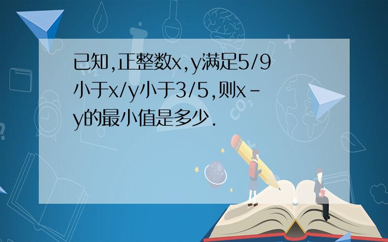 已知,正整数x,y满足5/9小于x/y小于3/5,则x-y的最小值是多少.