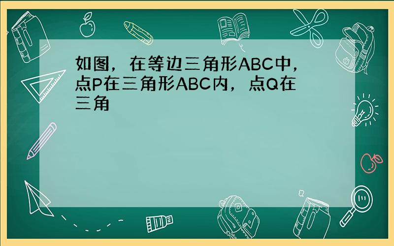 如图，在等边三角形ABC中，点P在三角形ABC内，点Q在三角