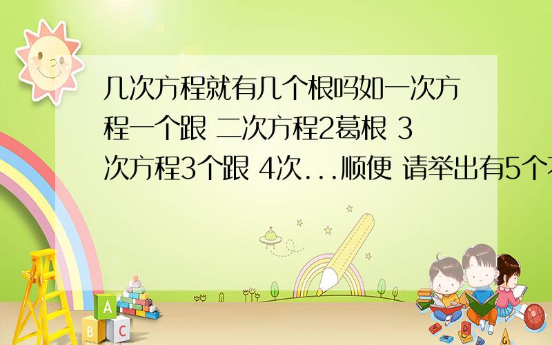 几次方程就有几个根吗如一次方程一个跟 二次方程2葛根 3次方程3个跟 4次...顺便 请举出有5个不同实根的一元5次方程