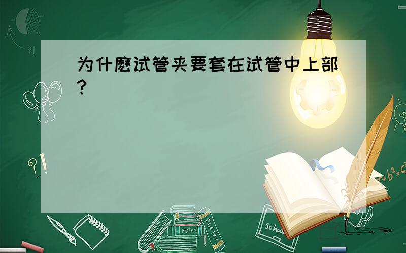 为什麽试管夹要套在试管中上部?