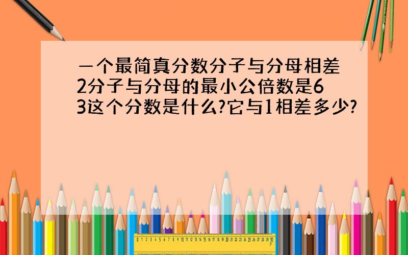 —个最简真分数分子与分母相差2分子与分母的最小公倍数是63这个分数是什么?它与1相差多少?