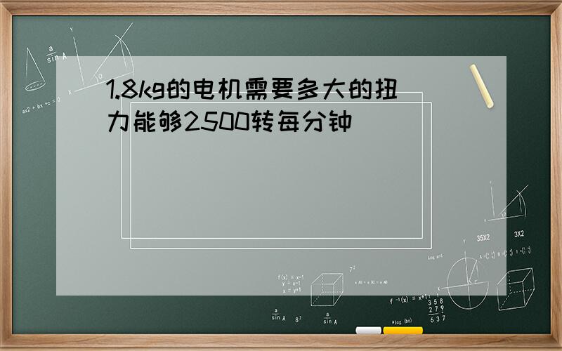 1.8kg的电机需要多大的扭力能够2500转每分钟