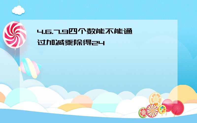 4.6.7.9四个数能不能通过加减乘除得24