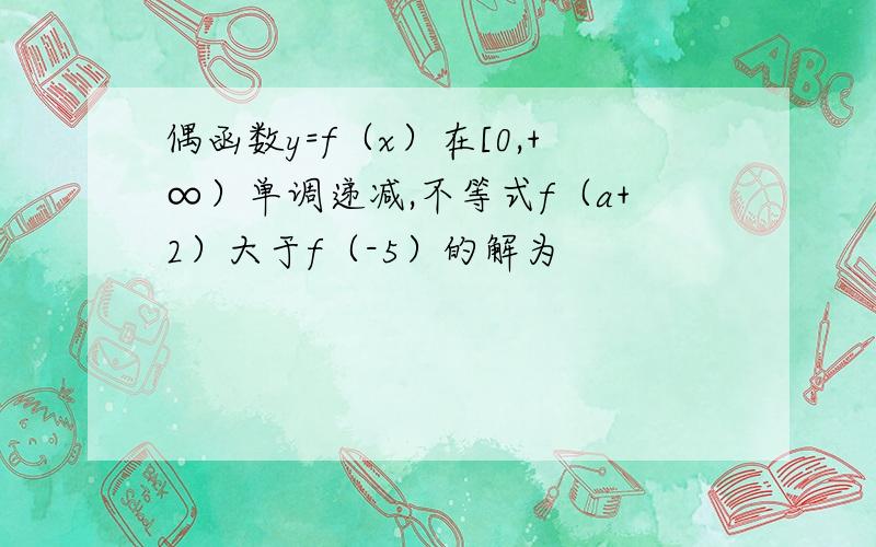 偶函数y=f（x）在[0,+∞）单调递减,不等式f（a+2）大于f（-5）的解为