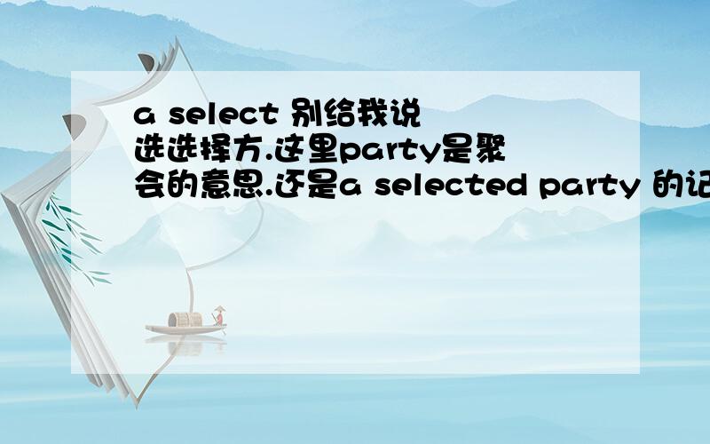 a select 别给我说 选选择方.这里party是聚会的意思.还是a selected party 的记不清了