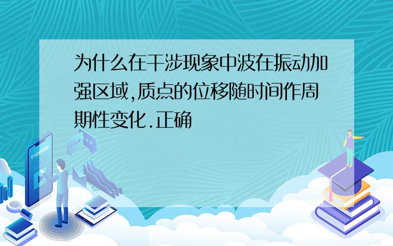 为什么在干涉现象中波在振动加强区域,质点的位移随时间作周期性变化.正确