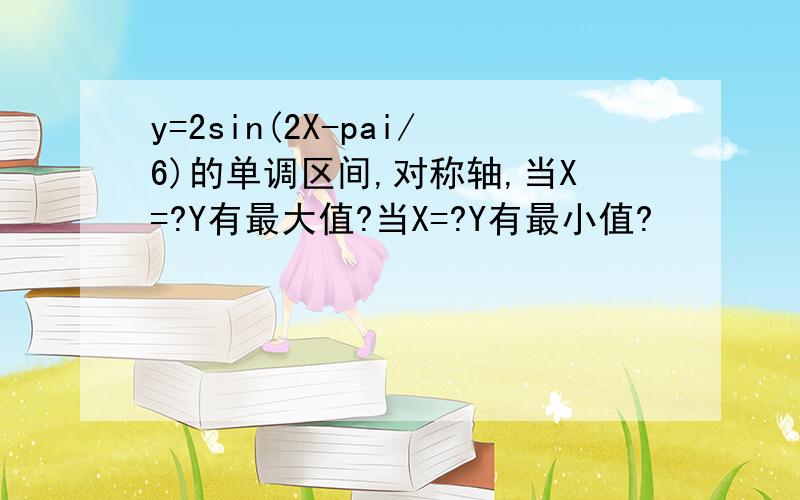 y=2sin(2X-pai/6)的单调区间,对称轴,当X=?Y有最大值?当X=?Y有最小值?