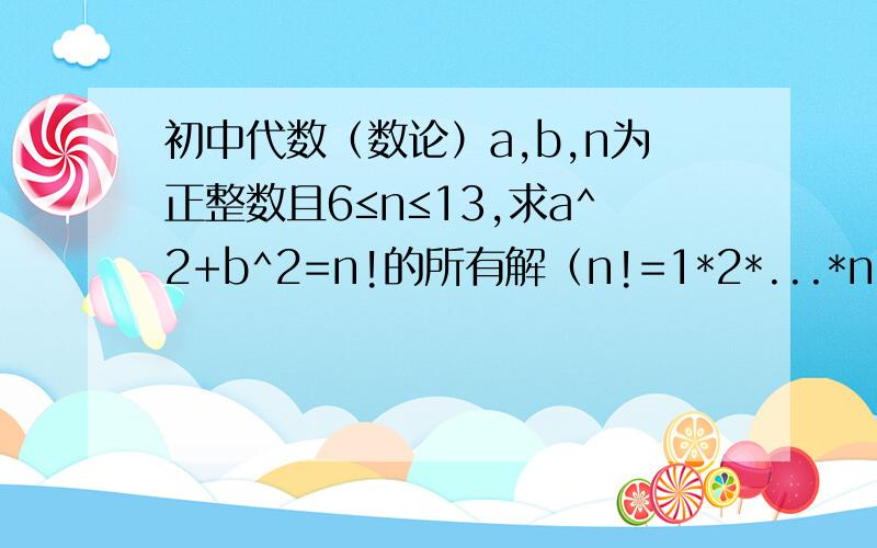 初中代数（数论）a,b,n为正整数且6≤n≤13,求a^2+b^2=n!的所有解（n!=1*2*...*n）