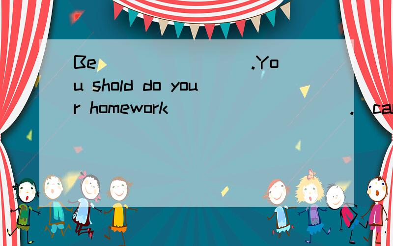 Be ________.You shold do your homework__________.(care)