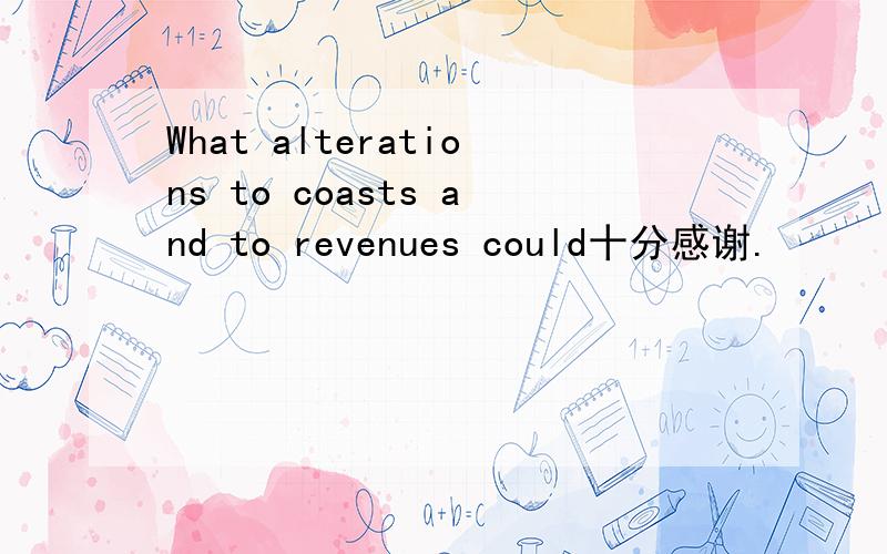 What alterations to coasts and to revenues could十分感谢.