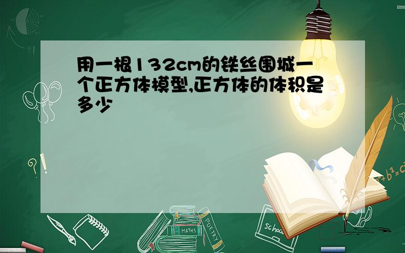 用一根132cm的铁丝围城一个正方体模型,正方体的体积是多少