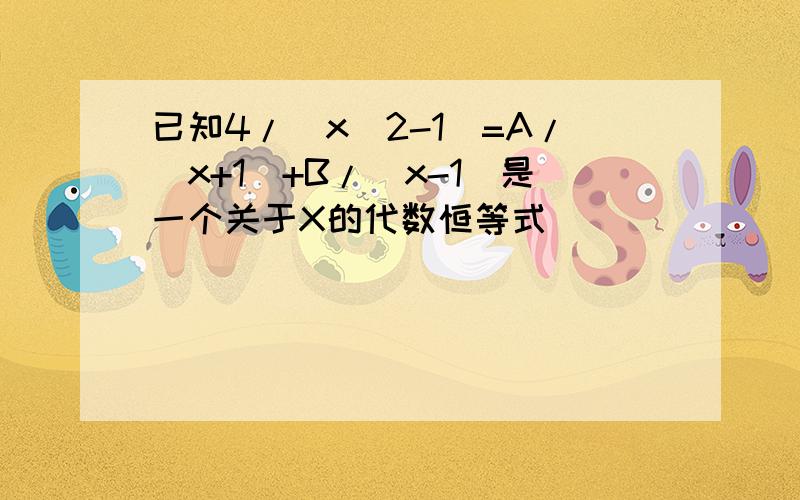 已知4/(x^2-1)=A/(x+1)+B/(x-1)是一个关于X的代数恒等式