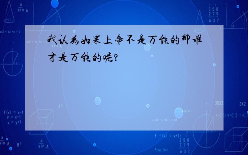 我认为如果上帝不是万能的那谁才是万能的呢?