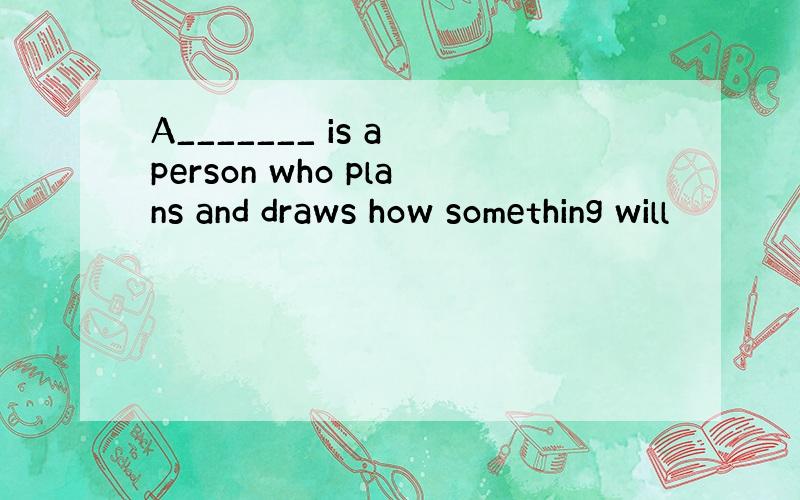 A_______ is a person who plans and draws how something will