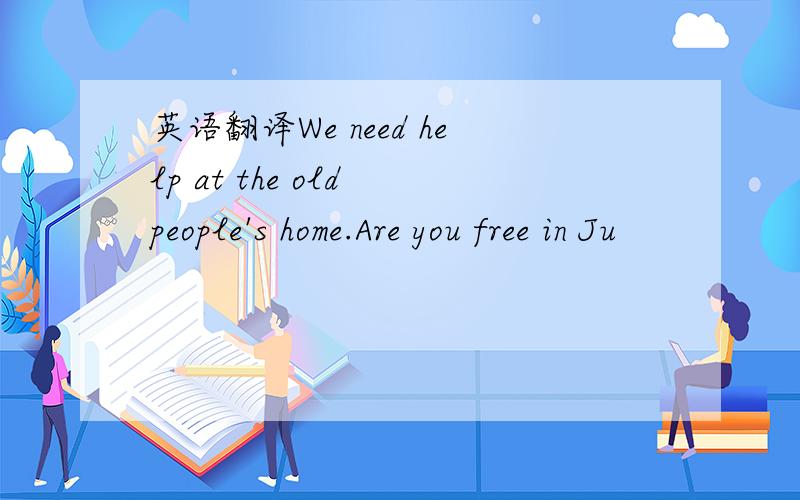 英语翻译We need help at the old people's home.Are you free in Ju