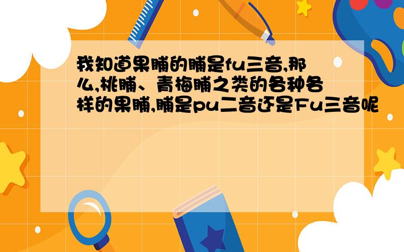 我知道果脯的脯是fu三音,那么,桃脯、青梅脯之类的各种各样的果脯,脯是pu二音还是Fu三音呢