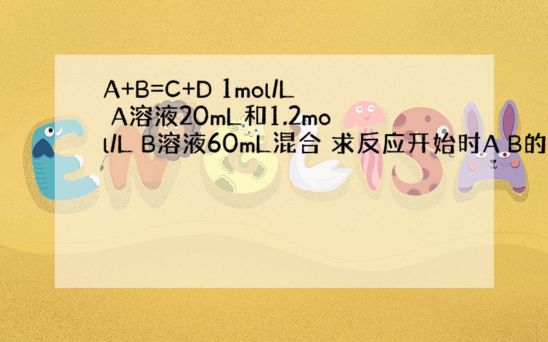 A+B=C+D 1mol/L A溶液20mL和1.2mol/L B溶液60mL混合 求反应开始时A B的反应速率