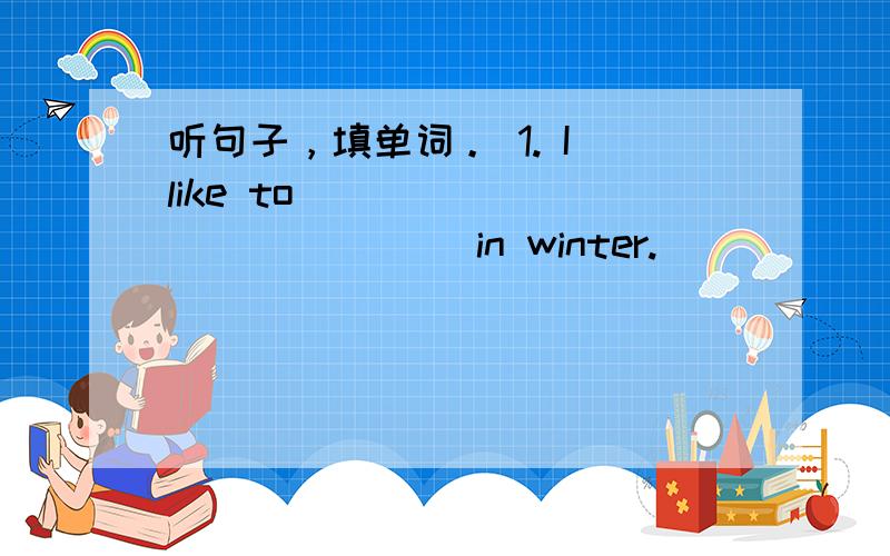 听句子，填单词。 1. I like to _____________ in winter.