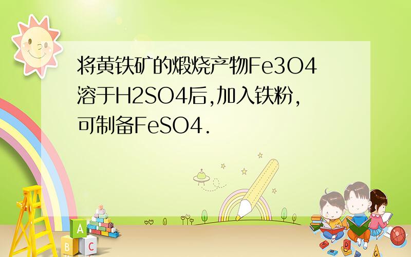 将黄铁矿的煅烧产物Fe3O4溶于H2SO4后,加入铁粉,可制备FeSO4.