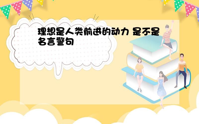 理想是人类前进的动力 是不是名言警句