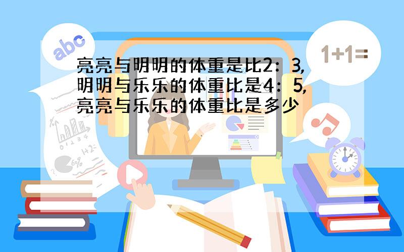 亮亮与明明的体重是比2：3,明明与乐乐的体重比是4：5,亮亮与乐乐的体重比是多少