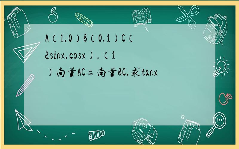 A（1,0）B（0,1）C（2sinx,cosx）.（1）向量AC=向量BC,求tanx