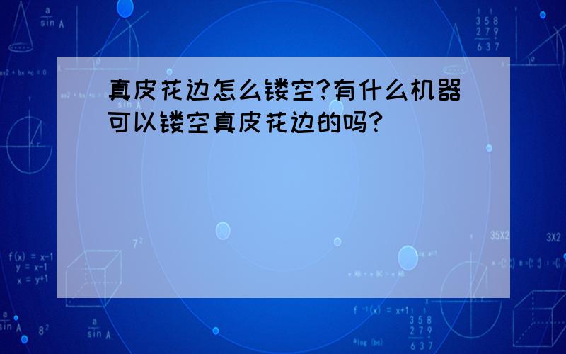 真皮花边怎么镂空?有什么机器可以镂空真皮花边的吗?