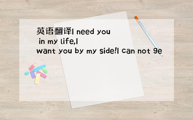 英语翻译I need you in my life,I want you by my side!I can not ge