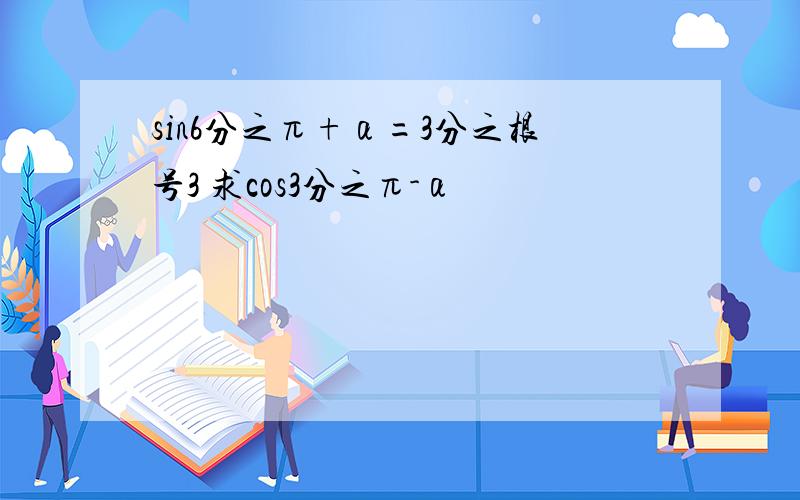 sin6分之π+α=3分之根号3 求cos3分之π-α