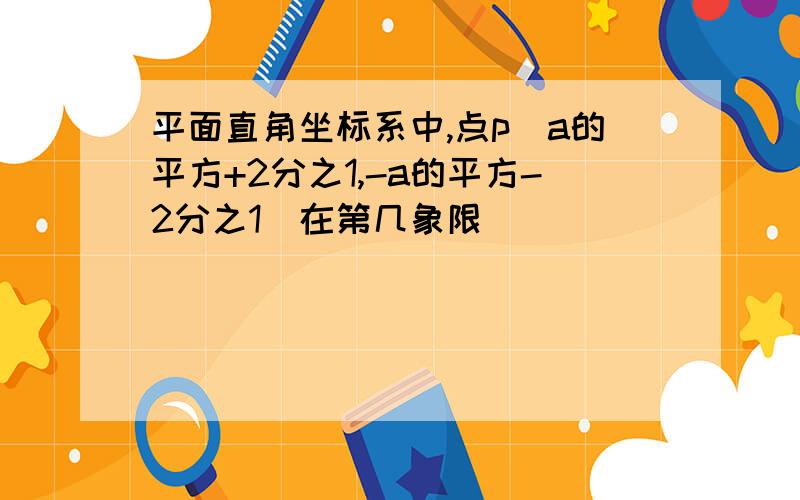 平面直角坐标系中,点p(a的平方+2分之1,-a的平方-2分之1)在第几象限