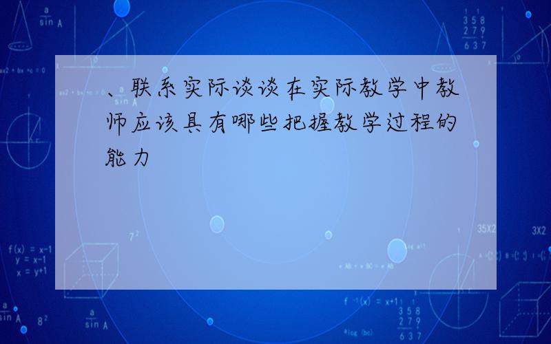 、联系实际谈谈在实际教学中教师应该具有哪些把握教学过程的能力