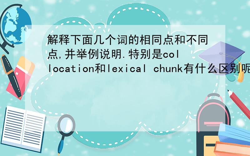 解释下面几个词的相同点和不同点,并举例说明.特别是collocation和lexical chunk有什么区别呢