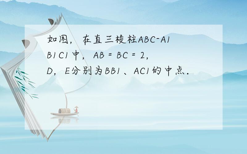 如图，在直三棱柱ABC-A1B1C1中，AB＝BC＝2，D，E分别为BB1、AC1的中点．